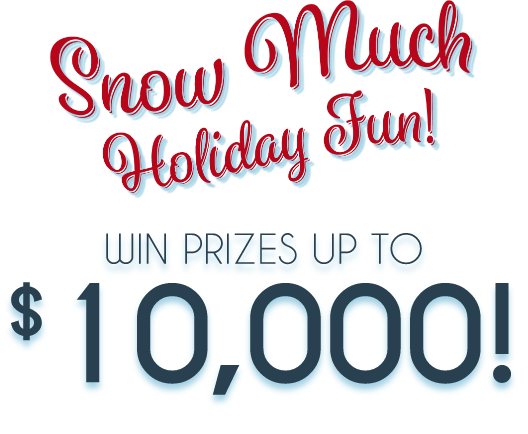 Snow Much Holiday Fun! Win Prizes Up to $10,000!