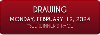 DRAWING MONDAY,FEBRUARY 12, 2024. *SEE WINNER'S PAGE